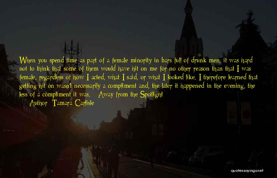 Tamara Carlisle Quotes: When You Spend Time As Part Of A Female Minority In Bars Full Of Drunk Men, It Was Hard Not