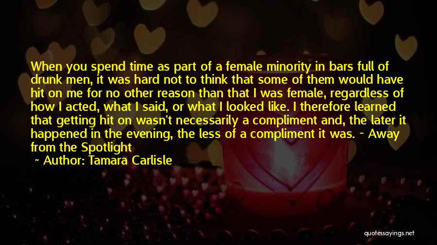 Tamara Carlisle Quotes: When You Spend Time As Part Of A Female Minority In Bars Full Of Drunk Men, It Was Hard Not
