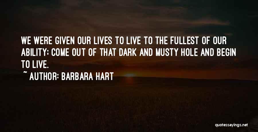 Barbara Hart Quotes: We Were Given Our Lives To Live To The Fullest Of Our Ability; Come Out Of That Dark And Musty