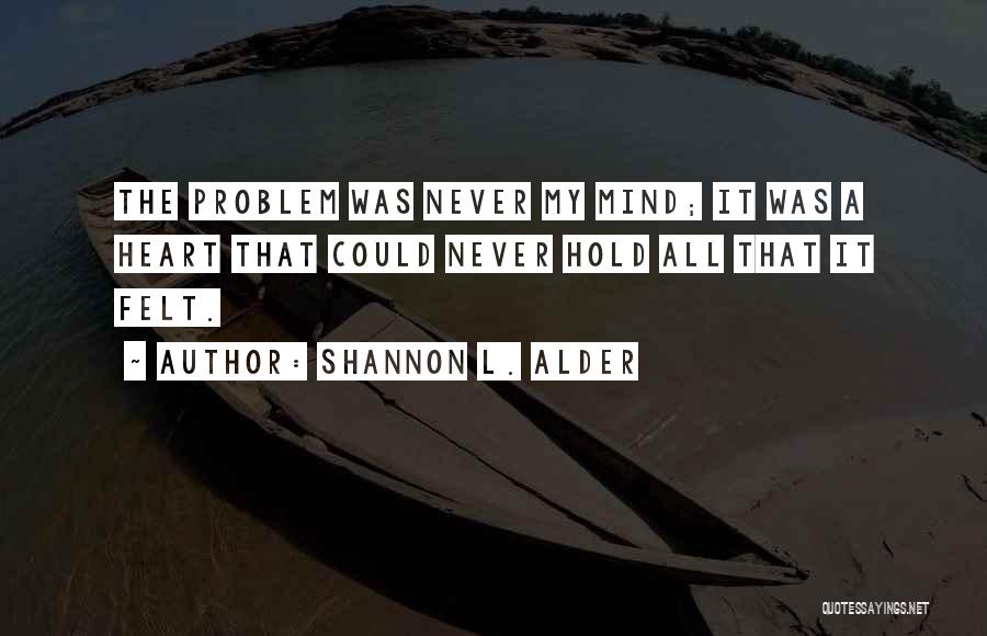 Shannon L. Alder Quotes: The Problem Was Never My Mind; It Was A Heart That Could Never Hold All That It Felt.