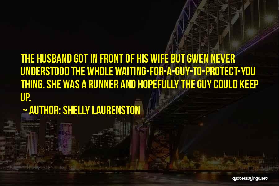 Shelly Laurenston Quotes: The Husband Got In Front Of His Wife But Gwen Never Understood The Whole Waiting-for-a-guy-to-protect-you Thing. She Was A Runner