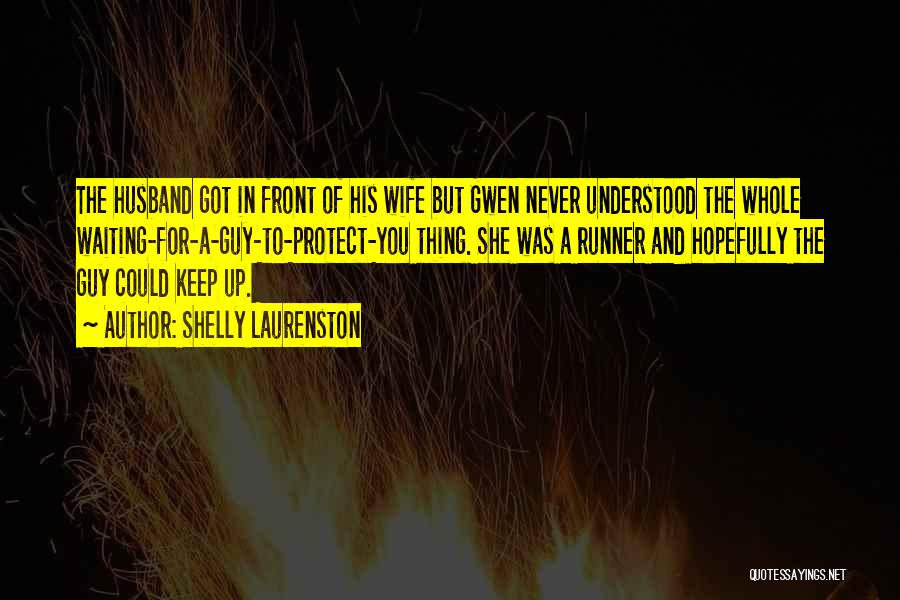 Shelly Laurenston Quotes: The Husband Got In Front Of His Wife But Gwen Never Understood The Whole Waiting-for-a-guy-to-protect-you Thing. She Was A Runner