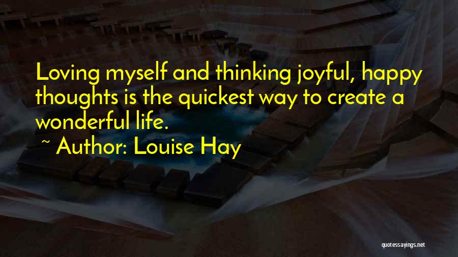 Louise Hay Quotes: Loving Myself And Thinking Joyful, Happy Thoughts Is The Quickest Way To Create A Wonderful Life.