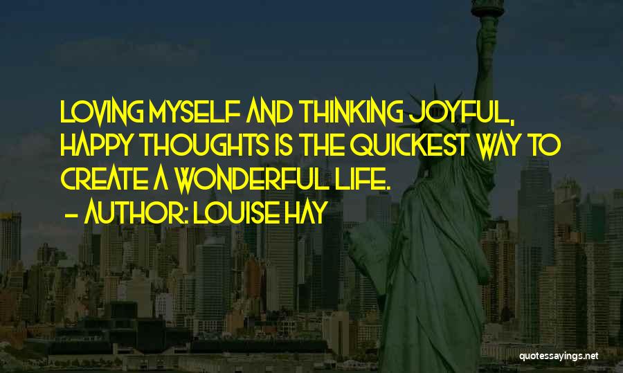 Louise Hay Quotes: Loving Myself And Thinking Joyful, Happy Thoughts Is The Quickest Way To Create A Wonderful Life.