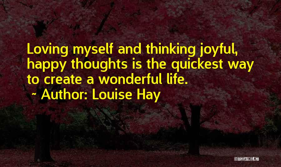 Louise Hay Quotes: Loving Myself And Thinking Joyful, Happy Thoughts Is The Quickest Way To Create A Wonderful Life.