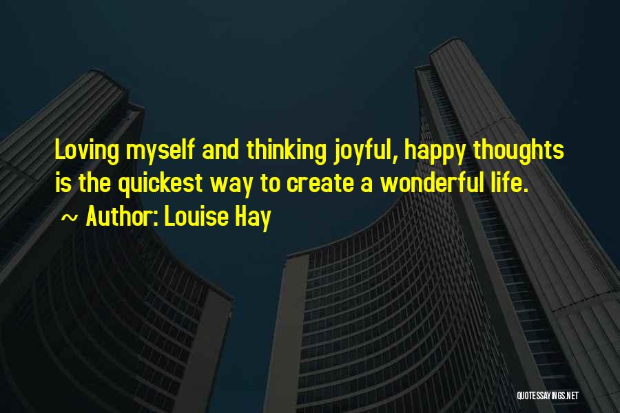 Louise Hay Quotes: Loving Myself And Thinking Joyful, Happy Thoughts Is The Quickest Way To Create A Wonderful Life.