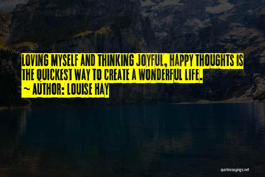 Louise Hay Quotes: Loving Myself And Thinking Joyful, Happy Thoughts Is The Quickest Way To Create A Wonderful Life.