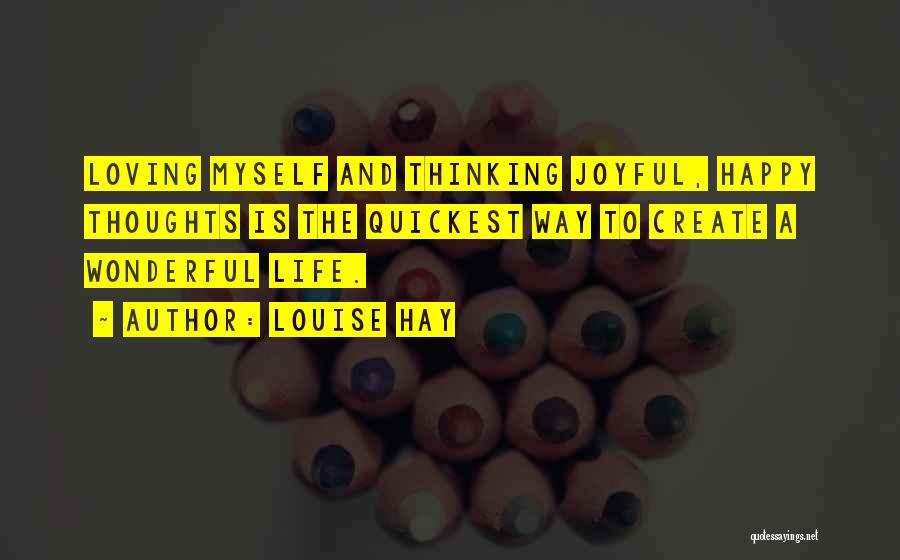 Louise Hay Quotes: Loving Myself And Thinking Joyful, Happy Thoughts Is The Quickest Way To Create A Wonderful Life.