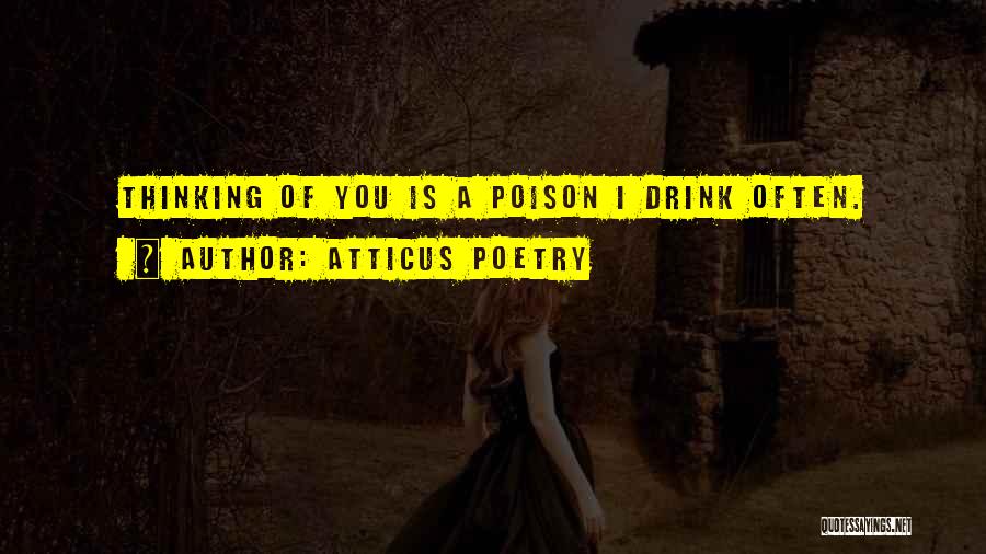 Atticus Poetry Quotes: Thinking Of You Is A Poison I Drink Often.