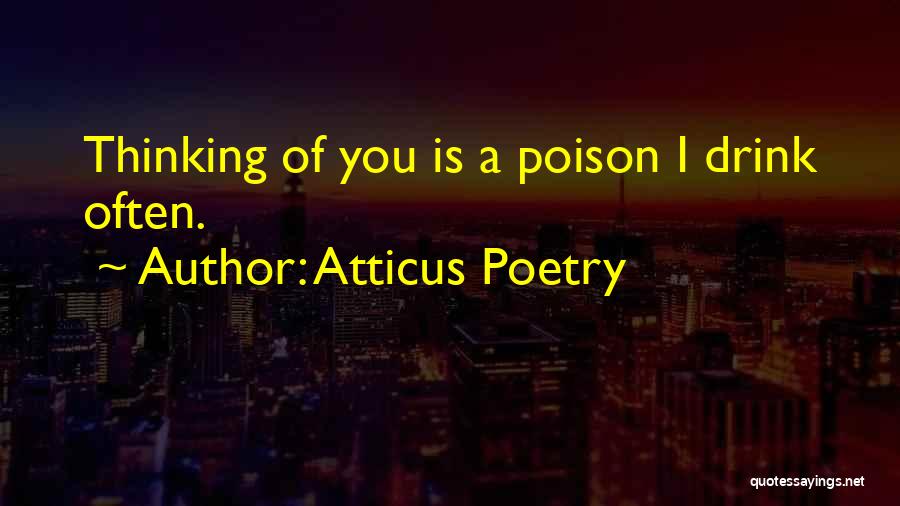 Atticus Poetry Quotes: Thinking Of You Is A Poison I Drink Often.