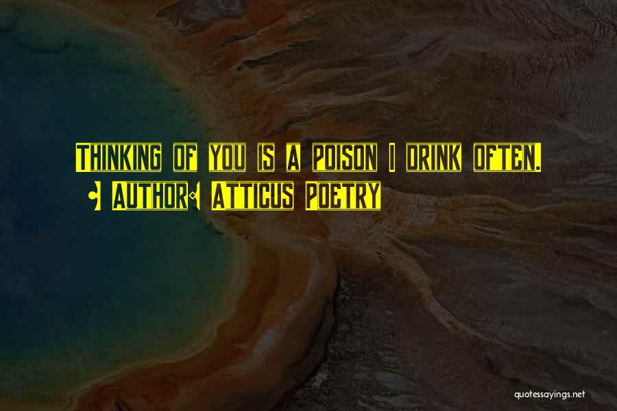 Atticus Poetry Quotes: Thinking Of You Is A Poison I Drink Often.