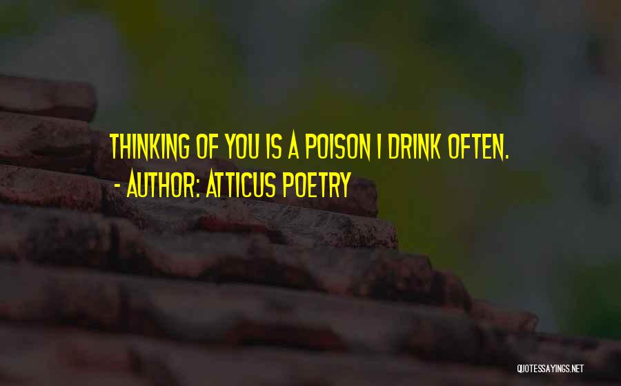 Atticus Poetry Quotes: Thinking Of You Is A Poison I Drink Often.