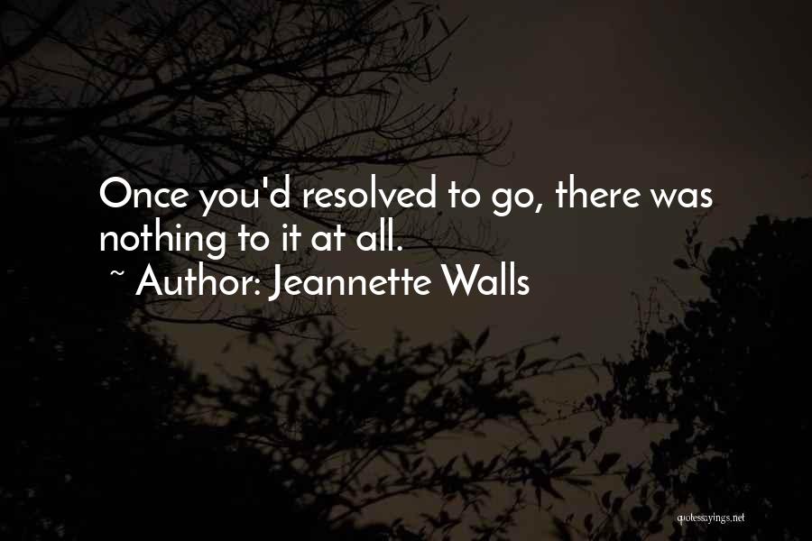 Jeannette Walls Quotes: Once You'd Resolved To Go, There Was Nothing To It At All.