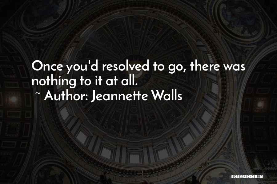 Jeannette Walls Quotes: Once You'd Resolved To Go, There Was Nothing To It At All.