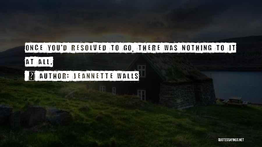 Jeannette Walls Quotes: Once You'd Resolved To Go, There Was Nothing To It At All.