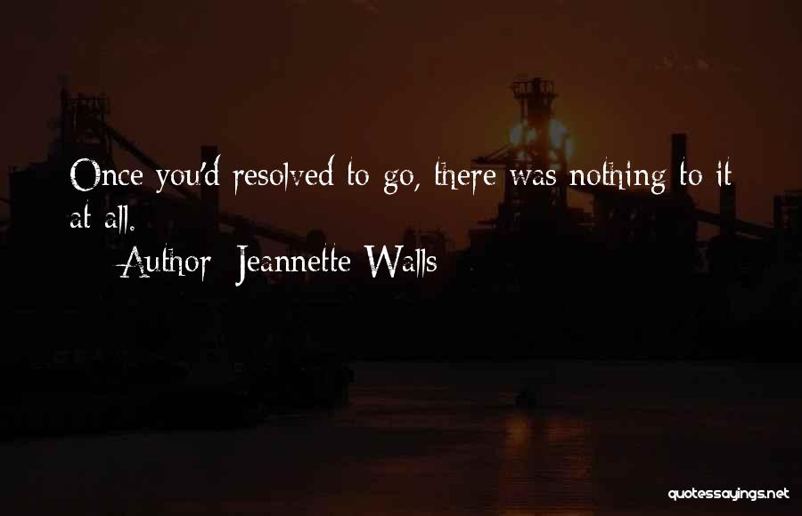 Jeannette Walls Quotes: Once You'd Resolved To Go, There Was Nothing To It At All.