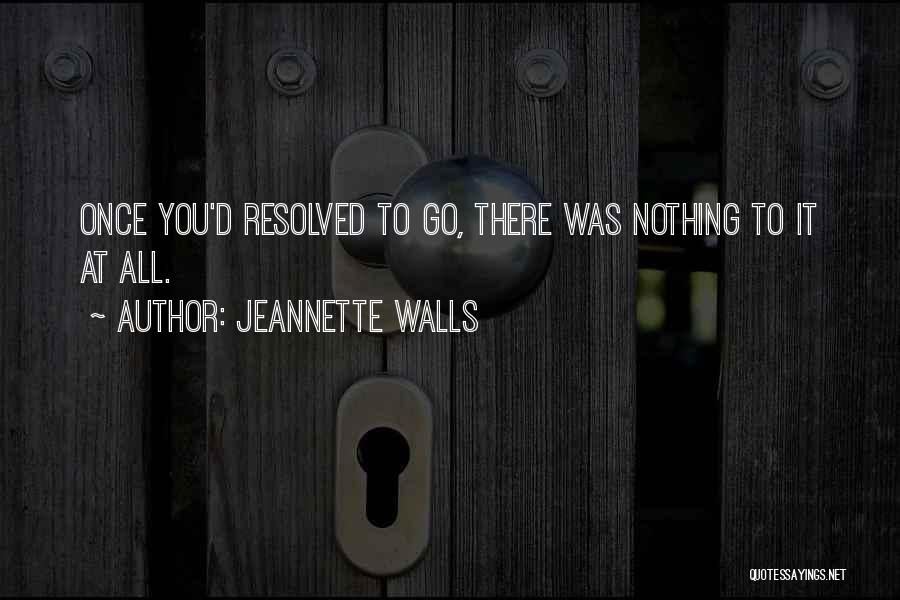 Jeannette Walls Quotes: Once You'd Resolved To Go, There Was Nothing To It At All.