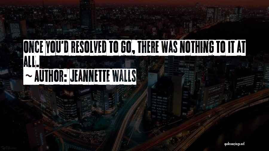 Jeannette Walls Quotes: Once You'd Resolved To Go, There Was Nothing To It At All.