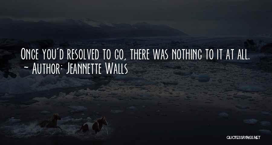 Jeannette Walls Quotes: Once You'd Resolved To Go, There Was Nothing To It At All.