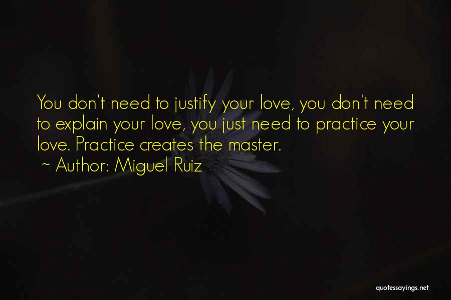 Miguel Ruiz Quotes: You Don't Need To Justify Your Love, You Don't Need To Explain Your Love, You Just Need To Practice Your