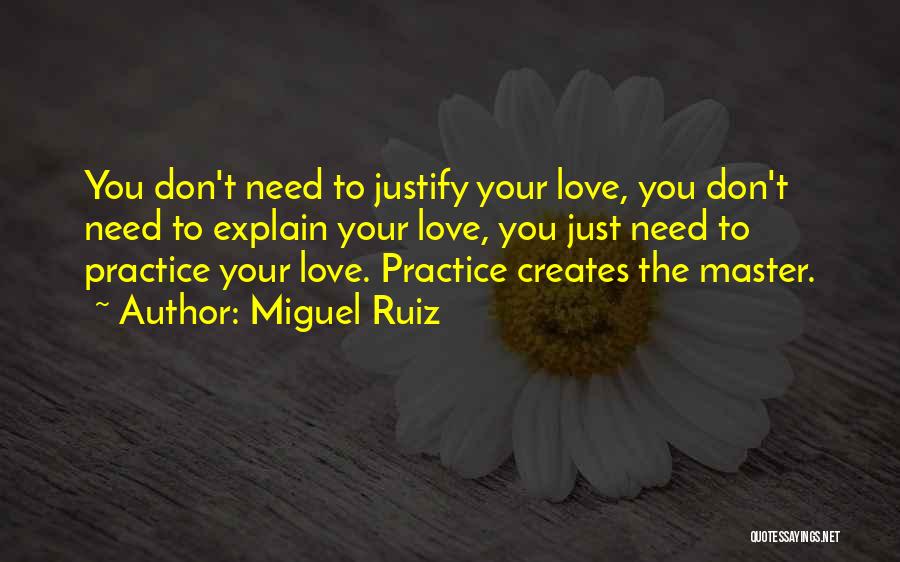 Miguel Ruiz Quotes: You Don't Need To Justify Your Love, You Don't Need To Explain Your Love, You Just Need To Practice Your