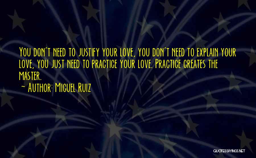 Miguel Ruiz Quotes: You Don't Need To Justify Your Love, You Don't Need To Explain Your Love, You Just Need To Practice Your