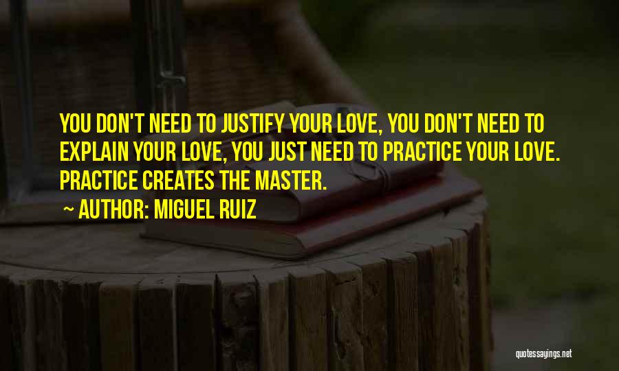 Miguel Ruiz Quotes: You Don't Need To Justify Your Love, You Don't Need To Explain Your Love, You Just Need To Practice Your