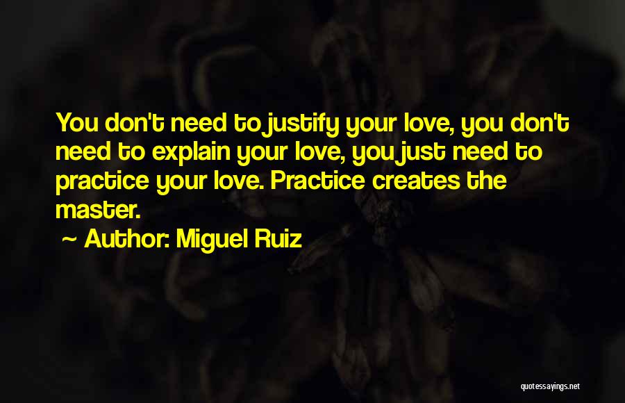 Miguel Ruiz Quotes: You Don't Need To Justify Your Love, You Don't Need To Explain Your Love, You Just Need To Practice Your