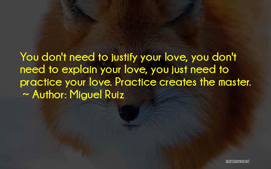 Miguel Ruiz Quotes: You Don't Need To Justify Your Love, You Don't Need To Explain Your Love, You Just Need To Practice Your