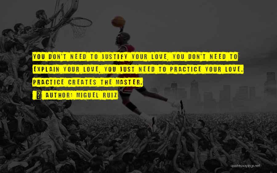Miguel Ruiz Quotes: You Don't Need To Justify Your Love, You Don't Need To Explain Your Love, You Just Need To Practice Your