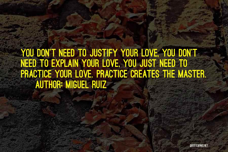 Miguel Ruiz Quotes: You Don't Need To Justify Your Love, You Don't Need To Explain Your Love, You Just Need To Practice Your