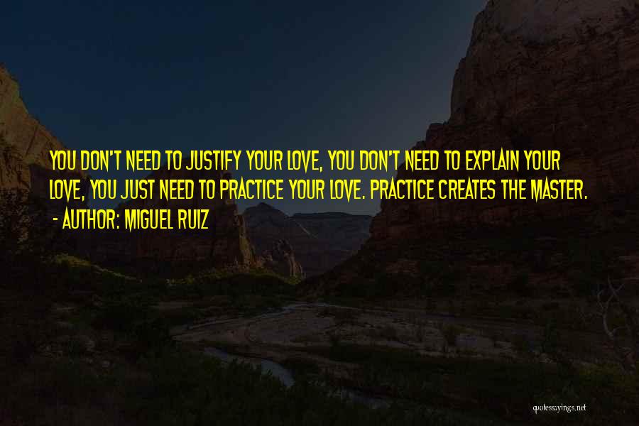 Miguel Ruiz Quotes: You Don't Need To Justify Your Love, You Don't Need To Explain Your Love, You Just Need To Practice Your