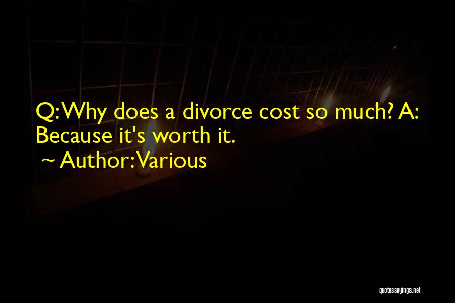 Various Quotes: Q: Why Does A Divorce Cost So Much? A: Because It's Worth It.