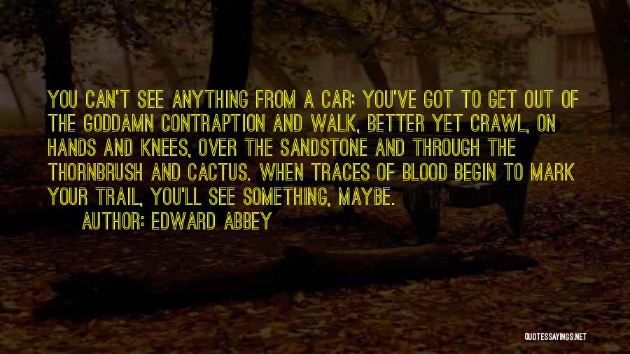 Edward Abbey Quotes: You Can't See Anything From A Car; You've Got To Get Out Of The Goddamn Contraption And Walk, Better Yet