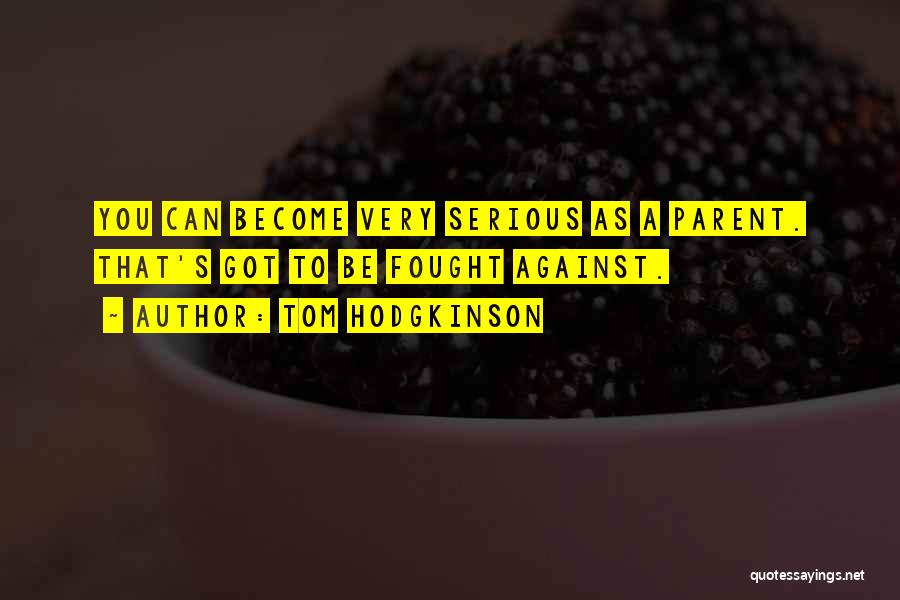 Tom Hodgkinson Quotes: You Can Become Very Serious As A Parent. That's Got To Be Fought Against.