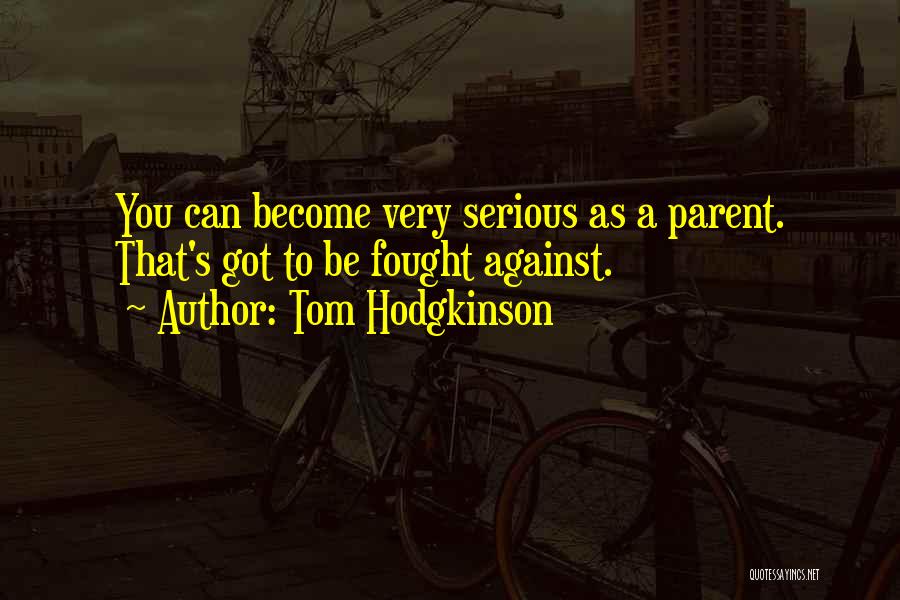Tom Hodgkinson Quotes: You Can Become Very Serious As A Parent. That's Got To Be Fought Against.