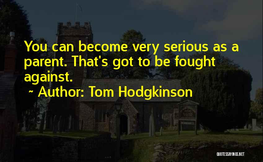 Tom Hodgkinson Quotes: You Can Become Very Serious As A Parent. That's Got To Be Fought Against.
