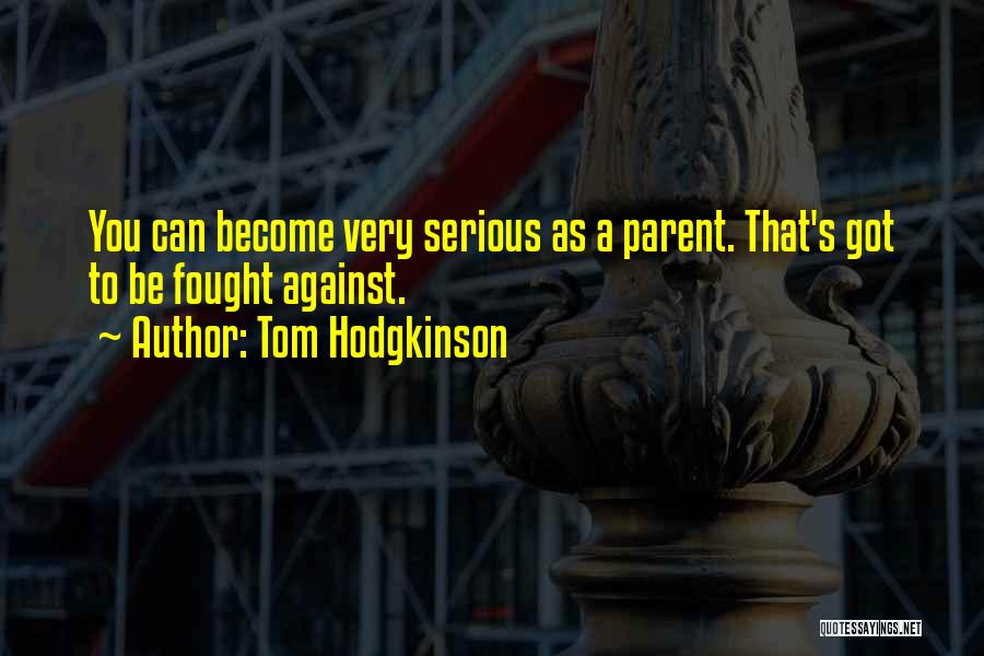 Tom Hodgkinson Quotes: You Can Become Very Serious As A Parent. That's Got To Be Fought Against.