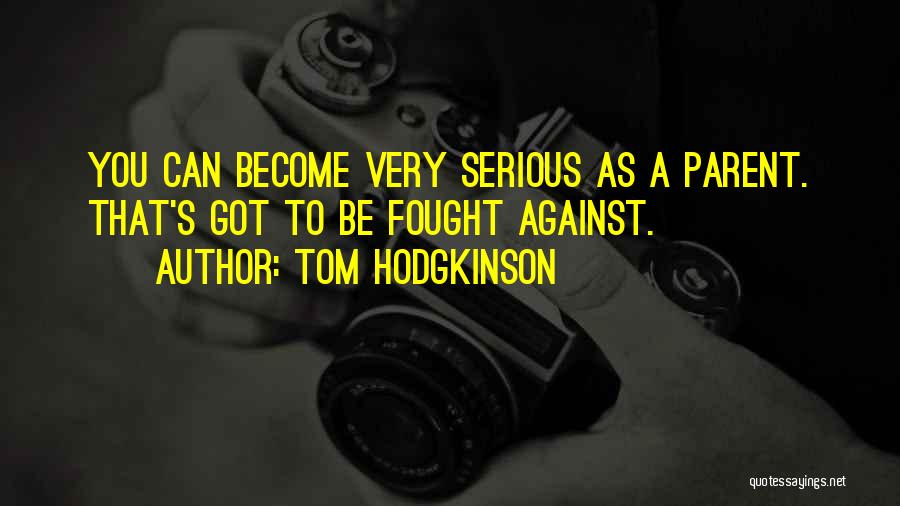 Tom Hodgkinson Quotes: You Can Become Very Serious As A Parent. That's Got To Be Fought Against.