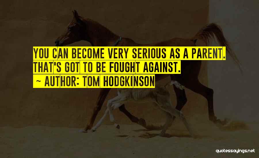 Tom Hodgkinson Quotes: You Can Become Very Serious As A Parent. That's Got To Be Fought Against.