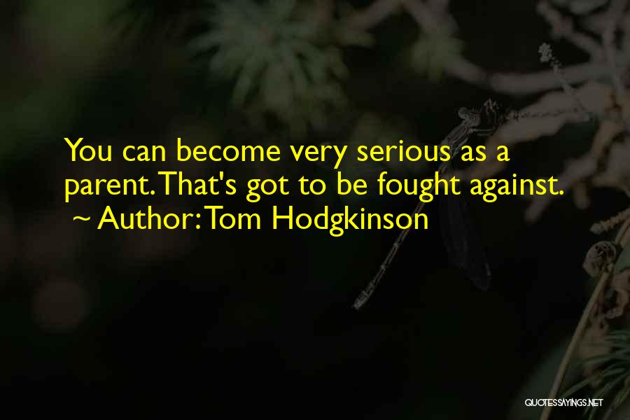 Tom Hodgkinson Quotes: You Can Become Very Serious As A Parent. That's Got To Be Fought Against.