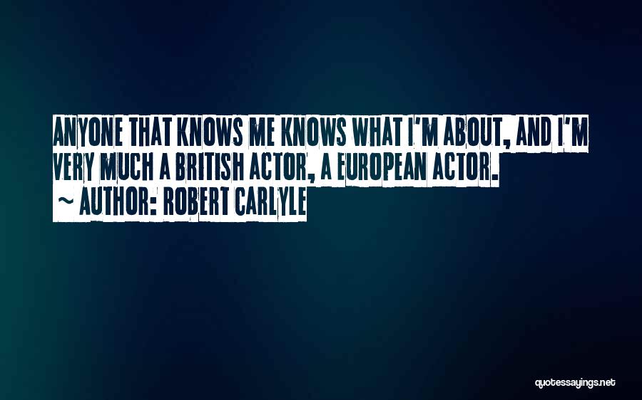 Robert Carlyle Quotes: Anyone That Knows Me Knows What I'm About, And I'm Very Much A British Actor, A European Actor.