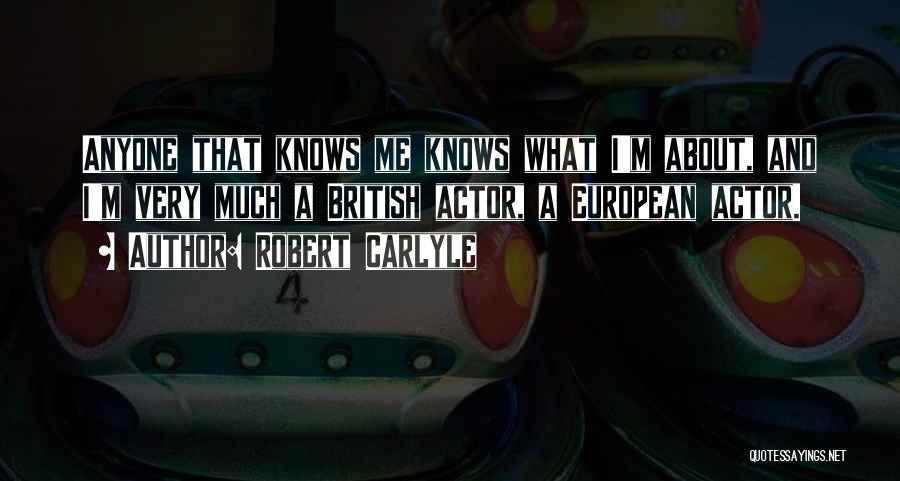 Robert Carlyle Quotes: Anyone That Knows Me Knows What I'm About, And I'm Very Much A British Actor, A European Actor.