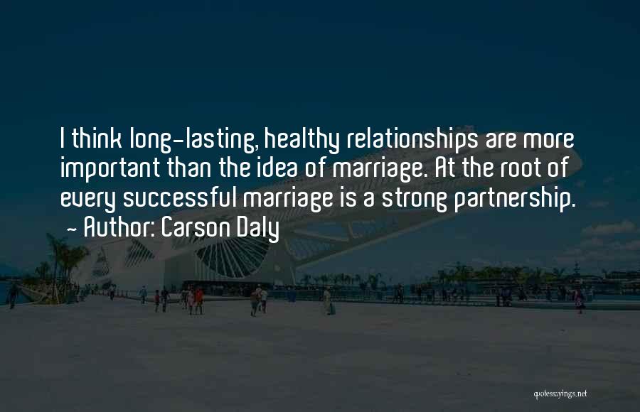 Carson Daly Quotes: I Think Long-lasting, Healthy Relationships Are More Important Than The Idea Of Marriage. At The Root Of Every Successful Marriage