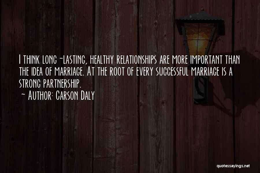 Carson Daly Quotes: I Think Long-lasting, Healthy Relationships Are More Important Than The Idea Of Marriage. At The Root Of Every Successful Marriage