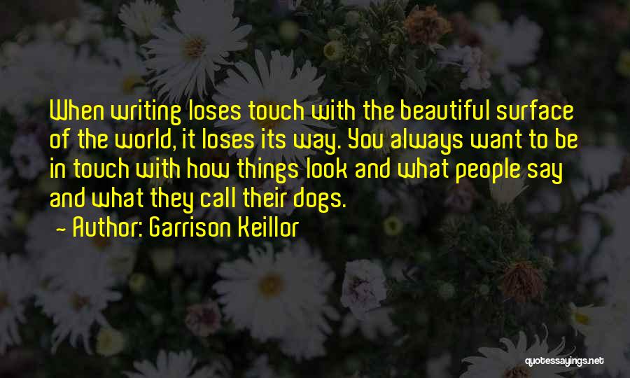 Garrison Keillor Quotes: When Writing Loses Touch With The Beautiful Surface Of The World, It Loses Its Way. You Always Want To Be