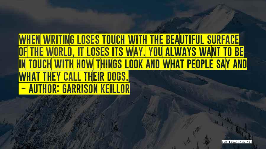 Garrison Keillor Quotes: When Writing Loses Touch With The Beautiful Surface Of The World, It Loses Its Way. You Always Want To Be
