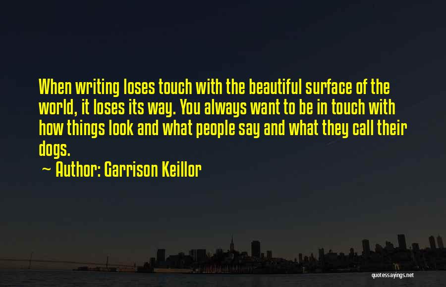 Garrison Keillor Quotes: When Writing Loses Touch With The Beautiful Surface Of The World, It Loses Its Way. You Always Want To Be