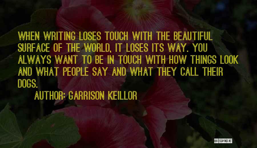 Garrison Keillor Quotes: When Writing Loses Touch With The Beautiful Surface Of The World, It Loses Its Way. You Always Want To Be