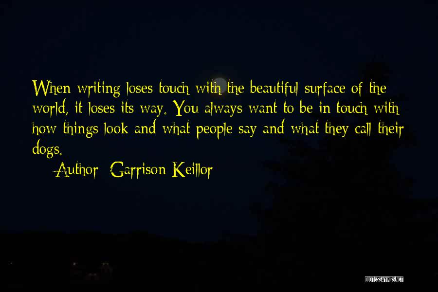 Garrison Keillor Quotes: When Writing Loses Touch With The Beautiful Surface Of The World, It Loses Its Way. You Always Want To Be